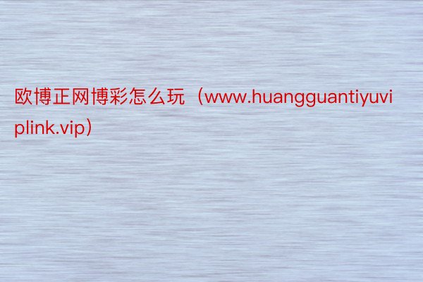 欧博正网博彩怎么玩(www.huangguantiyuviplink.vip)