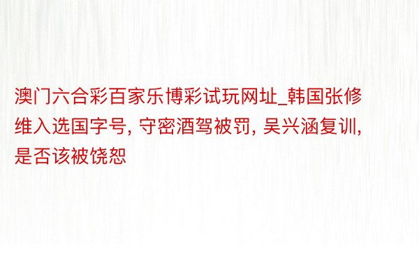 澳门六合彩百家乐博彩试玩网址_韩国张修维入选国字号, 守密酒驾被罚, 吴兴涵复训, 是否该被饶恕