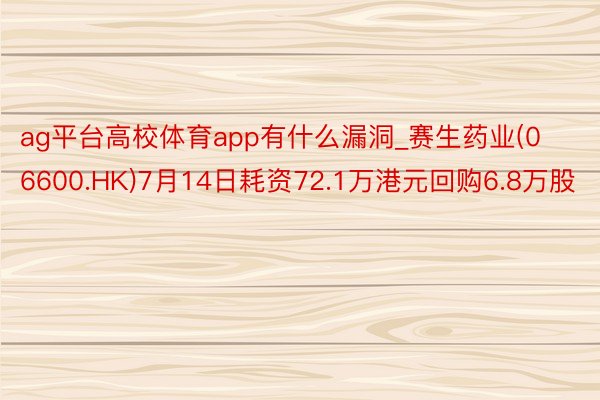 ag平台高校体育app有什么漏洞_赛生药业(06600.HK)7月14日耗资72.1万港元回购6.8万股