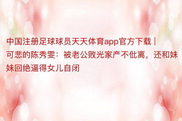 中国注册足球球员天天体育app官方下载 | 可悲的陈秀雯：被老公败光家产不仳离，还和妹妹回绝逼得女儿自闭