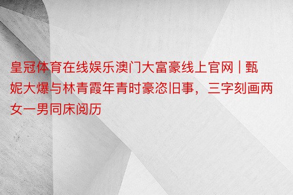 皇冠体育在线娱乐澳门大富豪线上官网 | 甄妮大爆与林青霞年青时豪恣旧事,三字刻画两女一男同床阅历