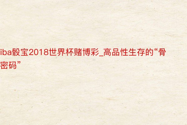 iba骰宝2018世界杯赌博彩_高品性生存的“骨密码”