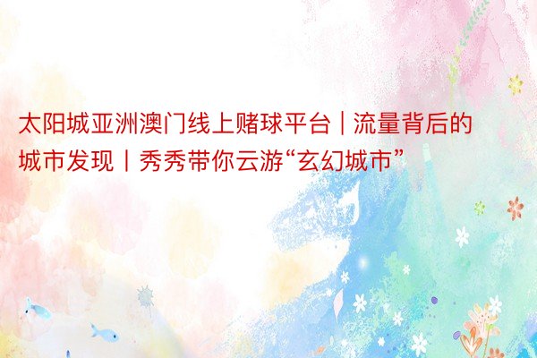 太阳城亚洲澳门线上赌球平台 | 流量背后的城市发现丨秀秀带你云游“玄幻城市”