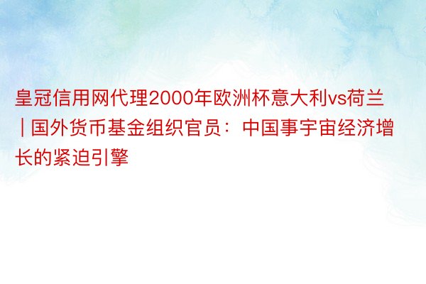 皇冠信用网代理2000年欧洲杯意大利vs荷兰 | 国外货币基金组织官员：中国事宇宙经济增长的紧迫引擎
