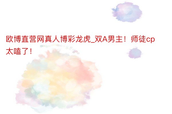 欧博直营网真人博彩龙虎_双A男主!师徒cp太嗑了!