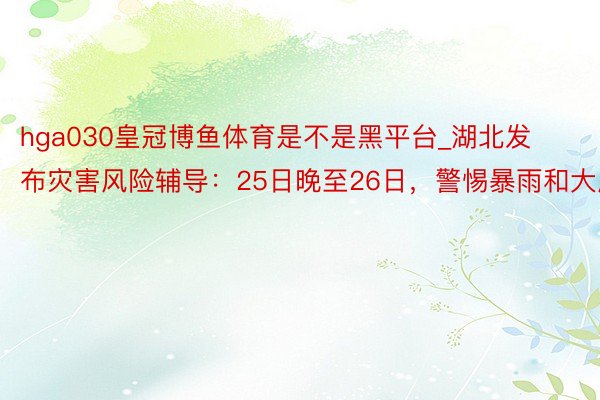 hga030皇冠博鱼体育是不是黑平台_湖北发布灾害风险辅导：25日晚至26日，警惕暴雨和大风