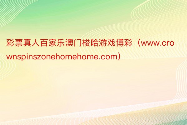 彩票真人百家乐澳门梭哈游戏博彩（www.crownspinszonehomehome.com）