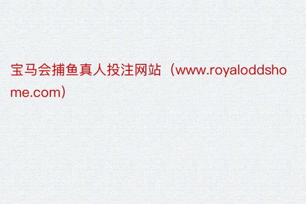 宝马会捕鱼真人投注网站（www.royaloddshome.com）