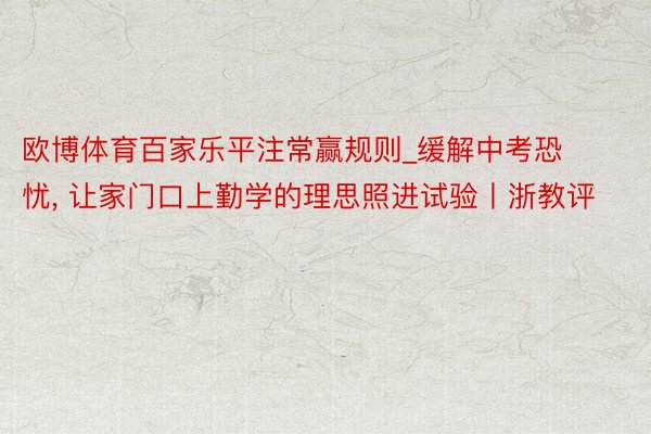 欧博体育百家乐平注常赢规则_缓解中考恐忧, 让家门口上勤学的理思照进试验丨浙教评
