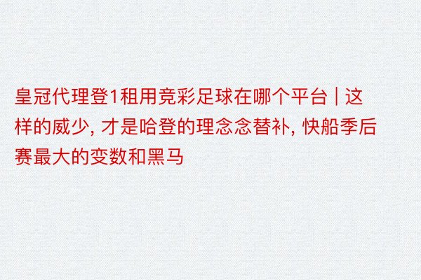 皇冠代理登1租用竞彩足球在哪个平台 | 这样的威少, 才是哈登的理念念替补, 快船季后赛最大的变数和黑马