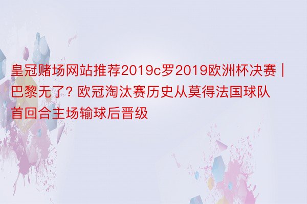 皇冠赌场网站推荐2019c罗2019欧洲杯决赛 | 巴黎无了? 欧冠淘汰赛历史从莫得法国球队首回合主场输球后晋级