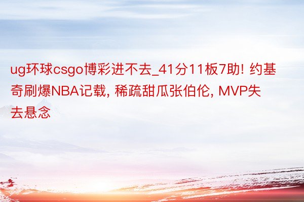 ug环球csgo博彩进不去_41分11板7助! 约基奇刷爆NBA记载, 稀疏甜瓜张伯伦, MVP失去悬念