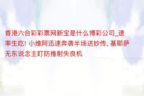 香港六合彩彩票网新宝是什么博彩公司_速率生吃! 小维阿迅速奔袭半场送妙传, 基耶萨无东说念主盯防推射失良机