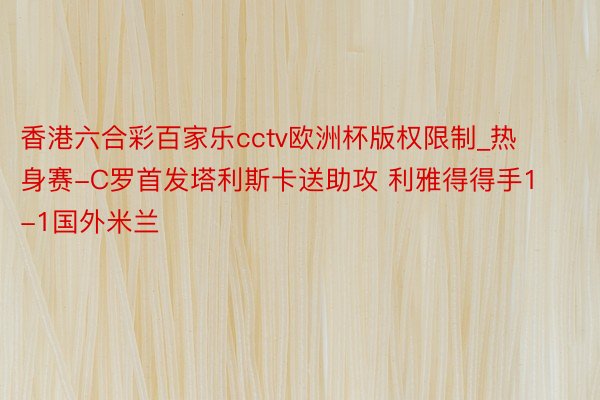 香港六合彩百家乐cctv欧洲杯版权限制_热身赛-C罗首发塔利斯卡送助攻 利雅得得手1-1国外米兰