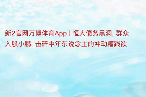 新2官网万博体育App | 恒大债务黑洞, 群众入股小鹏, 击碎中年东说念主的冲动糟践欲