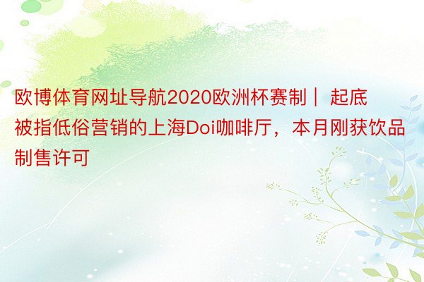 欧博体育网址导航2020欧洲杯赛制 |  起底被指低俗营销的上海Doi咖啡厅，本月刚获饮品制售许可
