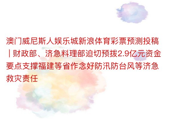 澳门威尼斯人娱乐城新浪体育彩票预测投稿 | 财政部、济急料理部迫切预拨2.9亿元资金 要点支撑福建等省作念好防汛防台风等济急救灾责任