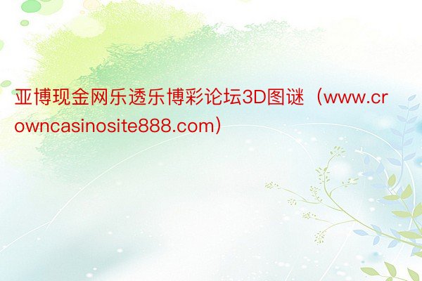亚博现金网乐透乐博彩论坛3D图谜（www.crowncasinosite888.com）