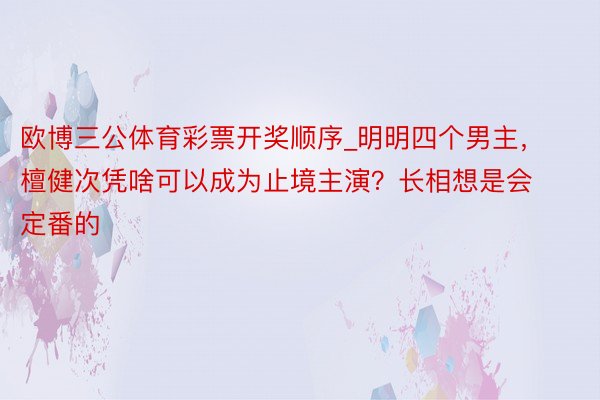 欧博三公体育彩票开奖顺序_明明四个男主，檀健次凭啥可以成为止境主演？长相想是会定番的