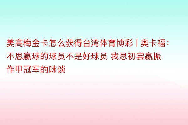 美高梅金卡怎么获得台湾体育博彩 | 奥卡福：不思赢球的球员不是好球员 我思初尝赢振作甲冠军的味谈