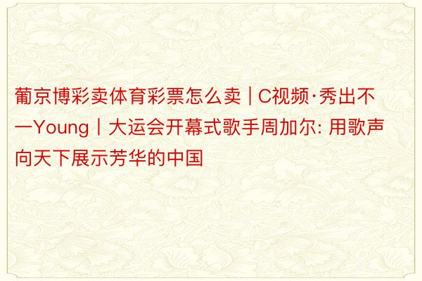 葡京博彩卖体育彩票怎么卖 | C视频·秀出不一Young丨大运会开幕式歌手周加尔: 用歌声向天下展示芳华的中国