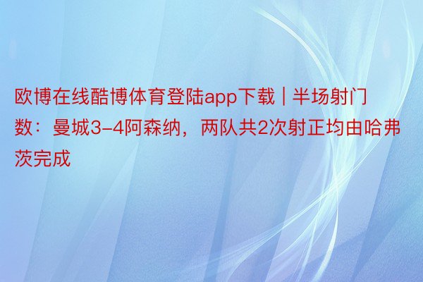 欧博在线酷博体育登陆app下载 | 半场射门数：曼城3-4阿森纳，两队共2次射正均由哈弗茨完成
