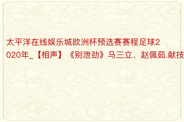 太平洋在线娱乐城欧洲杯预选赛赛程足球2020年_【相声】《别泄劲》马三立、赵佩茹.献技