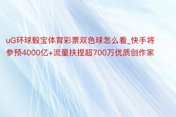 uG环球骰宝体育彩票双色球怎么看_快手将参预4000亿+流量扶捏超700万优质创作家