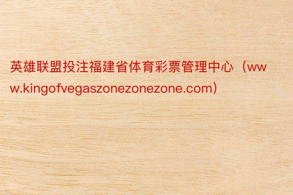 英雄联盟投注福建省体育彩票管理中心（www.kingofvegaszonezonezone.com）