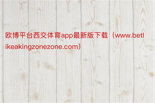 欧博平台西交体育app最新版下载（www.betlikeakingzonezone.com）