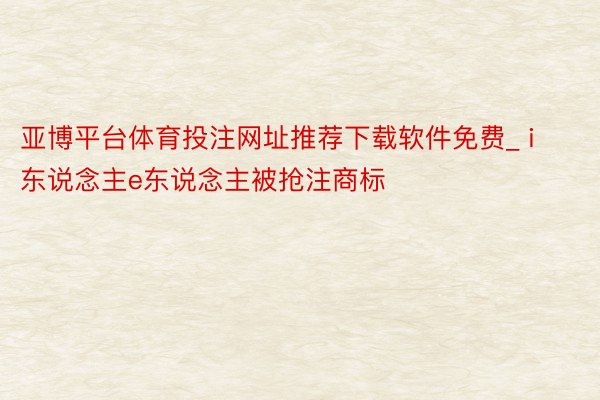 亚博平台体育投注网址推荐下载软件免费_ i东说念主e东说念主被抢注商标