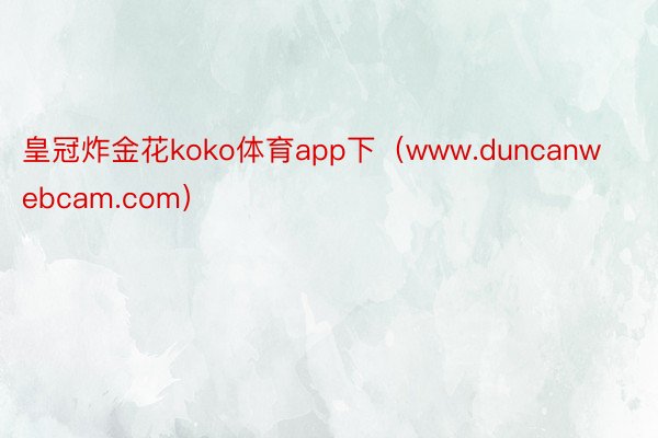 皇冠炸金花koko体育app下（www.duncanwebcam.com）