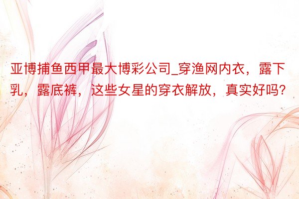 亚博捕鱼西甲最大博彩公司_穿渔网内衣，露下乳，露底裤，这些女星的穿衣解放，真实好吗？
