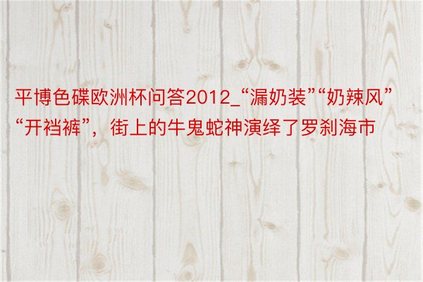 平博色碟欧洲杯问答2012_“漏奶装”“奶辣风”“开裆裤”，街上的牛鬼蛇神演绎了罗刹海市