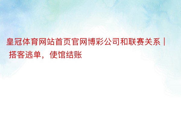皇冠体育网站首页官网博彩公司和联赛关系 | 搭客逃单，使馆结账