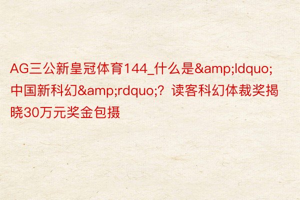 AG三公新皇冠体育144_什么是&ldquo;中国新科幻&rdquo;？读客科幻体裁奖揭晓30万元奖金包摄