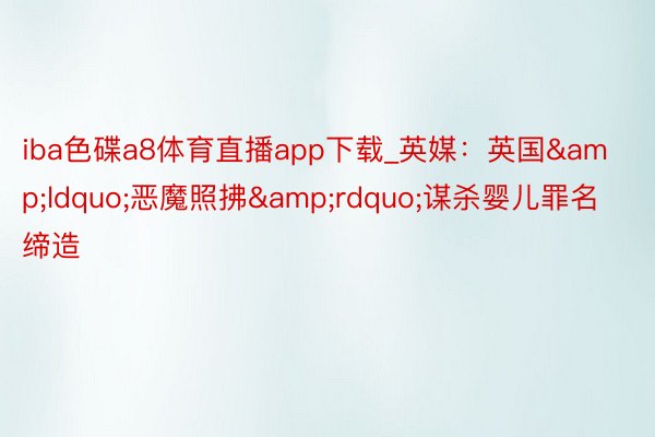 iba色碟a8体育直播app下载_英媒：英国&ldquo;恶魔照拂&rdquo;谋杀婴儿罪名缔造