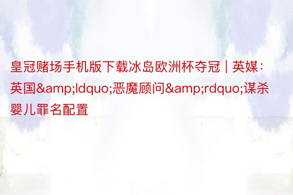 皇冠赌场手机版下载冰岛欧洲杯夺冠 | 英媒：英国&ldquo;恶魔顾问&rdquo;谋杀婴儿罪名配置