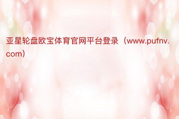 亚星轮盘欧宝体育官网平台登录(www.pufnv.com)