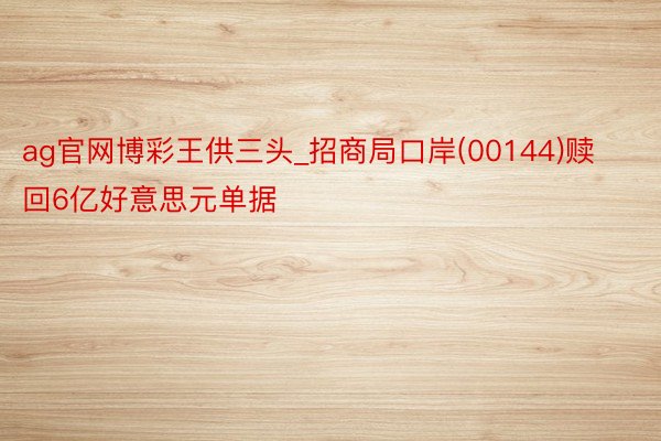 ag官网博彩王供三头_招商局口岸(00144)赎回6亿好意思元单据