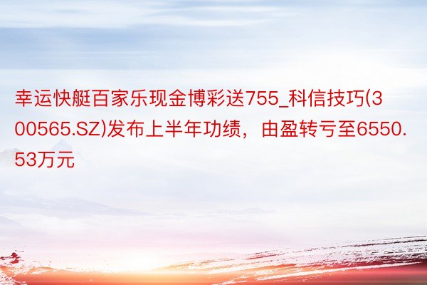 幸运快艇百家乐现金博彩送755_科信技巧(300565.SZ)发布上半年功绩，由盈转亏至6550.53万元