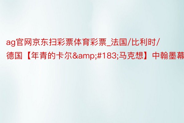 ag官网京东扫彩票体育彩票_法国/比利时/德国【年青的卡尔·马克想】中翰墨幕