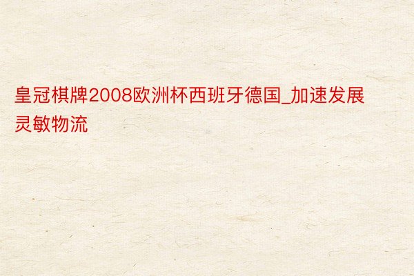 皇冠棋牌2008欧洲杯西班牙德国_加速发展灵敏物流