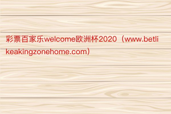 彩票百家乐welcome欧洲杯2020(www.betlikeakingzonehome.com)