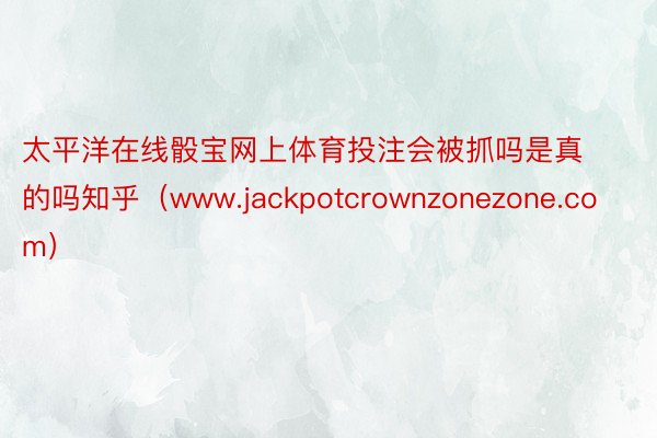 太平洋在线骰宝网上体育投注会被抓吗是真的吗知乎（www.jackpotcrownzonezone.com）