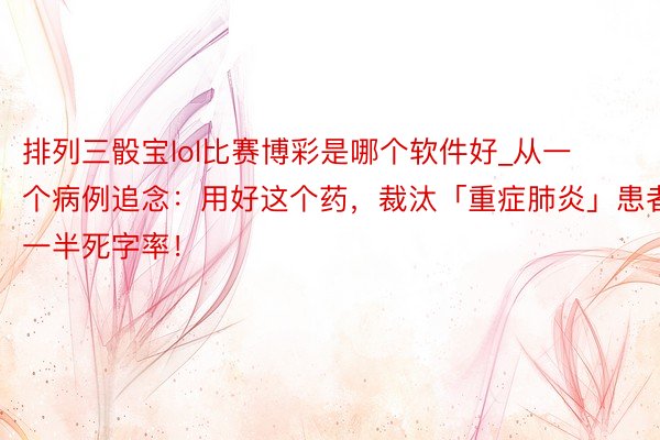 排列三骰宝lol比赛博彩是哪个软件好_从一个病例追念：用好这个药，裁汰「重症肺炎」患者一半死字率！