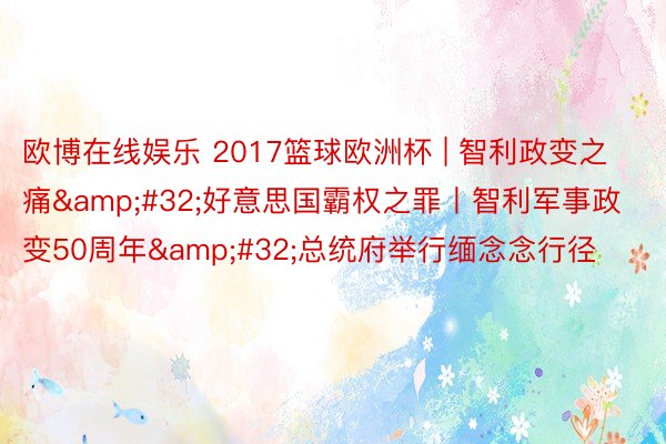 欧博在线娱乐 2017篮球欧洲杯 | 智利政变之痛&#32;好意思国霸权之罪丨智利军事政变50周年&#32;总统府举行缅念念行径