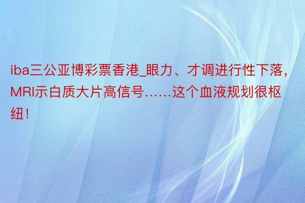 iba三公亚博彩票香港_眼力、才调进行性下落，MRI示白质大片高信号……这个血液规划很枢纽！