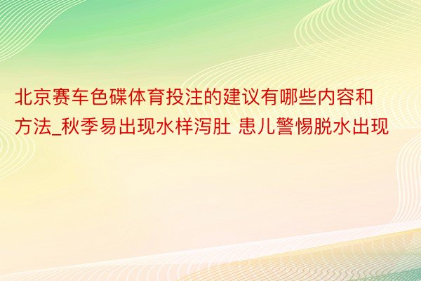 北京赛车色碟体育投注的建议有哪些内容和方法_秋季易出现水样泻肚 患儿警惕脱水出现