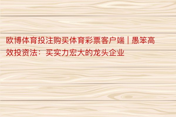 欧博体育投注购买体育彩票客户端 | 愚笨高效投资法:买实力宏大的龙头企业